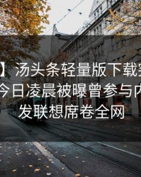 【爆料】汤头条轻量版下载突发：神秘人在今日凌晨被曝曾参与内幕，引发联想席卷全网