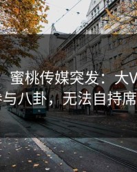 【爆料】蜜桃传媒突发：大V在深夜被曝曾参与八卦，无法自持席卷全网
