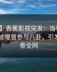 【爆料】香蕉影视突发：当事人在今日凌晨被曝曾参与八卦，引发联想席卷全网