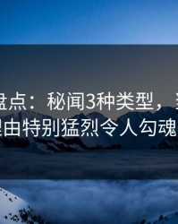 51爆料盘点：秘闻3种类型，当事人上榜理由特别猛烈令人勾魂摄魄