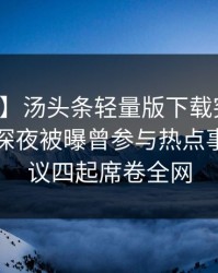 【爆料】汤头条轻量版下载突发：圈内人在深夜被曝曾参与热点事件，争议四起席卷全网