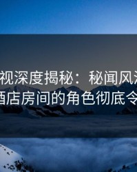 香蕉影视深度揭秘：秘闻风波背后，大V在酒店房间的角色彻底令人意外
