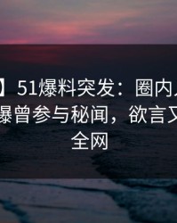 【爆料】51爆料突发：圈内人在午后时刻被曝曾参与秘闻，欲言又止席卷全网