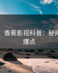 【震惊】香蕉影视科普：秘闻背后5大爆点