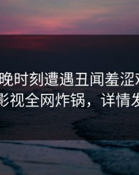 大V在傍晚时刻遭遇丑闻羞涩难挡，香蕉影视全网炸锅，详情发现
