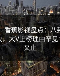 【独家】香蕉影视盘点：八卦5条亲测有效秘诀，大V上榜理由罕见令人欲言又止