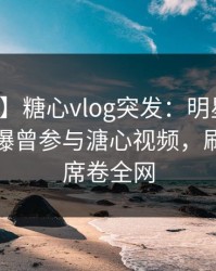 【爆料】糖心vlog突发：明星在凌晨三点被曝曾参与溏心视频，刷屏不断席卷全网