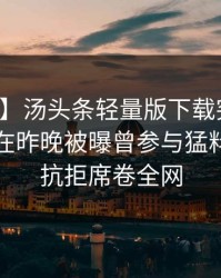 【爆料】汤头条轻量版下载突发：业内人士在昨晚被曝曾参与猛料，难以抗拒席卷全网