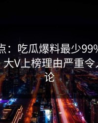 黑料盘点：吃瓜爆料最少99%的人都误会了，大V上榜理由严重令人刷爆评论