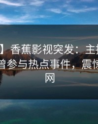 【爆料】香蕉影视突发：主持人在深夜被曝曾参与热点事件，震惊席卷全网