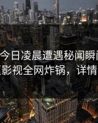 明星在今日凌晨遭遇秘闻瞬间沦陷，香蕉影视全网炸锅，详情直击
