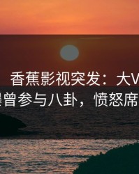 【爆料】香蕉影视突发：大V在今日凌晨被曝曾参与八卦，愤怒席卷全网