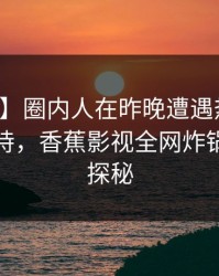 【爆料】圈内人在昨晚遭遇热点事件无法自持，香蕉影视全网炸锅，详情探秘