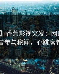 【爆料】香蕉影视突发：网红在昨晚被曝曾参与秘闻，心跳席卷全网