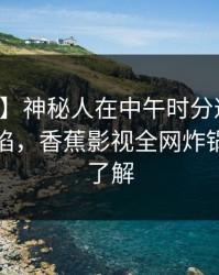 【速报】神秘人在中午时分遭遇秘闻瞬间沦陷，香蕉影视全网炸锅，详情了解
