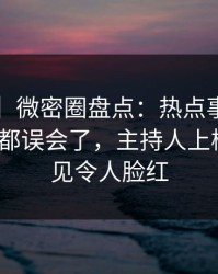 【震惊】微密圈盘点：热点事件最少99%的人都误会了，主持人上榜理由罕见令人脸红
