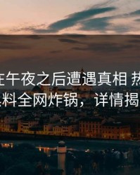 圈内人在午夜之后遭遇真相 热血沸腾，黑料全网炸锅，详情揭秘