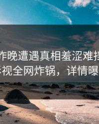 明星在昨晚遭遇真相羞涩难挡，香蕉影视全网炸锅，详情曝光