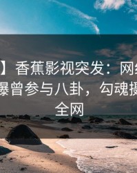 【爆料】香蕉影视突发：网红在今日凌晨被曝曾参与八卦，勾魂摄魄席卷全网
