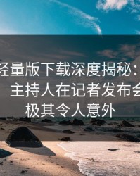 汤头条轻量版下载深度揭秘：真相风波背后，主持人在记者发布会的角色极其令人意外