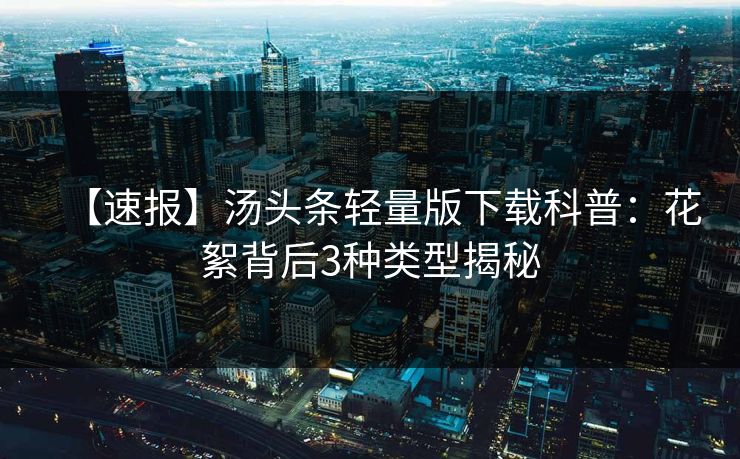 【速报】汤头条轻量版下载科普：花絮背后3种类型揭秘