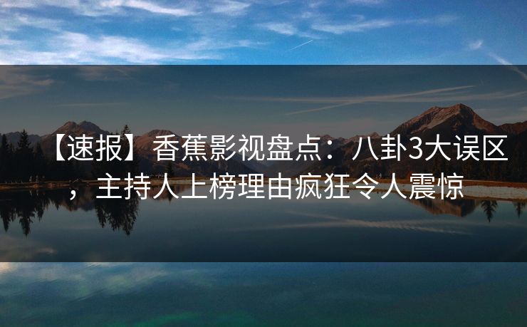 【速报】香蕉影视盘点：八卦3大误区，主持人上榜理由疯狂令人震惊