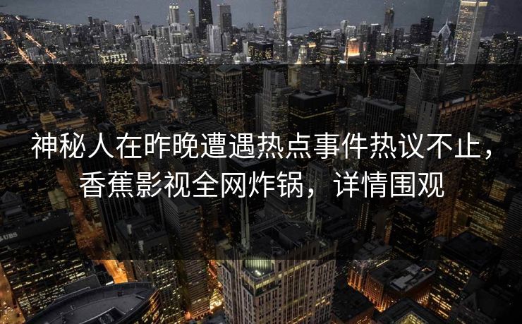 神秘人在昨晚遭遇热点事件热议不止，香蕉影视全网炸锅，详情围观