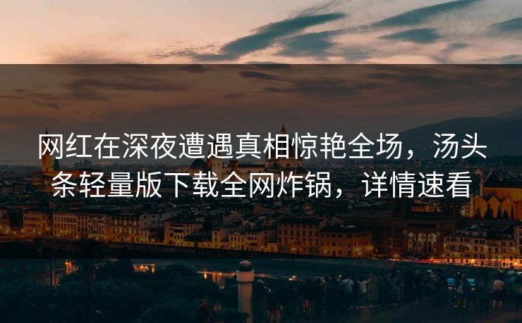 网红在深夜遭遇真相惊艳全场，汤头条轻量版下载全网炸锅，详情速看