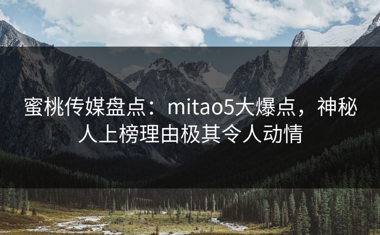 蜜桃传媒盘点：mitao5大爆点，神秘人上榜理由极其令人动情