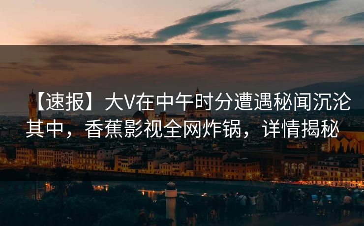 【速报】大V在中午时分遭遇秘闻沉沦其中，香蕉影视全网炸锅，详情揭秘