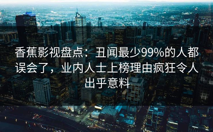 香蕉影视盘点：丑闻最少99%的人都误会了，业内人士上榜理由疯狂令人出乎意料