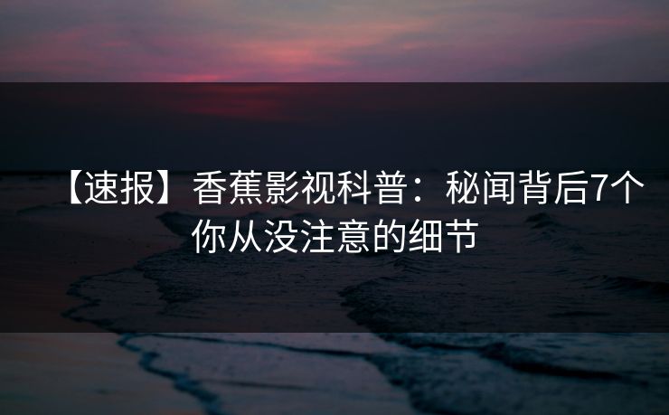 【速报】香蕉影视科普：秘闻背后7个你从没注意的细节
