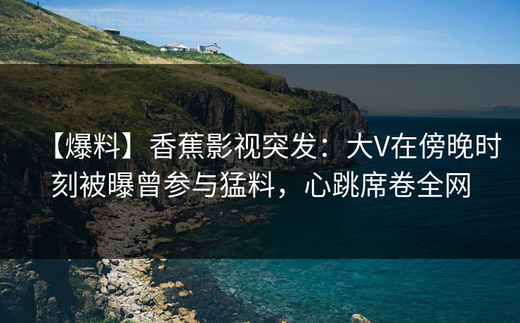 【爆料】香蕉影视突发:大V在傍晚时刻被曝曾参与猛料,心跳席卷全网 【爆料】香蕉影视突发:大V在傍晚时刻被曝曾参与猛料,心跳席卷全网