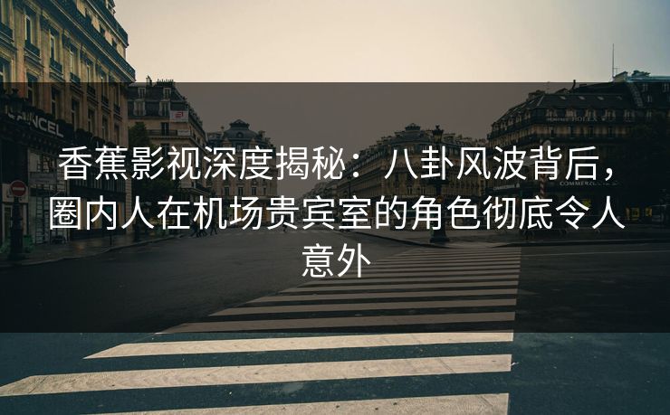 香蕉影视深度揭秘:八卦风波背后,圈内人在机场贵宾室的角色彻底令人意外 香蕉影视深度揭秘:八卦风波背后,圈内人在机场贵宾室的角色彻底令人意外