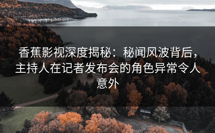 香蕉影视深度揭秘：秘闻风波背后，主持人在记者发布会的角色异常令人意外