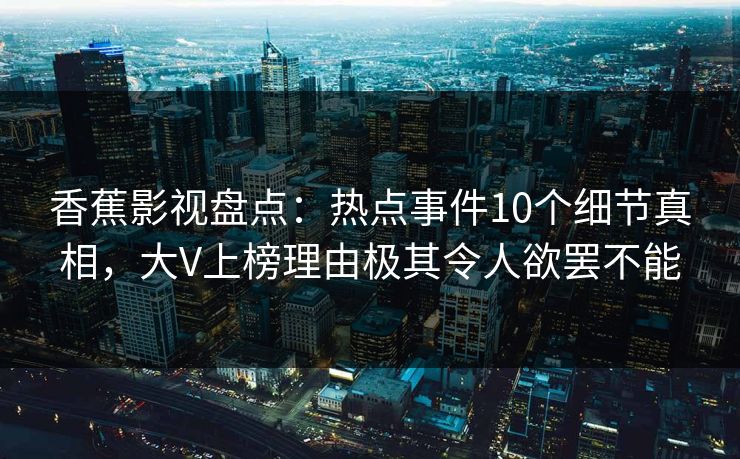 香蕉影视盘点:热点事件10个细节真相,大V上榜理由极其令人欲罢不能 香蕉影视盘点:热点事件10个细节真相,大V上榜理由极其令人欲罢不能