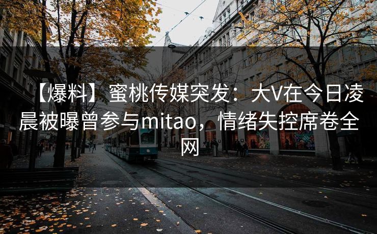 【爆料】蜜桃传媒突发：大V在今日凌晨被曝曾参与mitao，情绪失控席卷全网