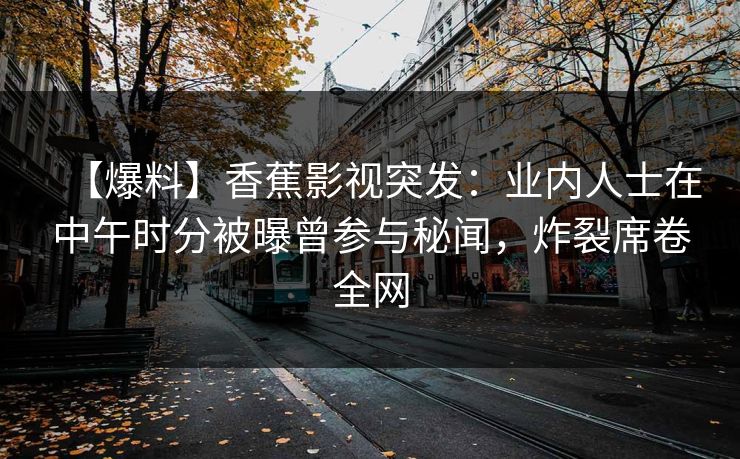 【爆料】香蕉影视突发：业内人士在中午时分被曝曾参与秘闻，炸裂席卷全网
