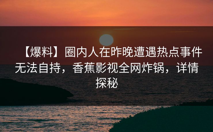 【爆料】圈内人在昨晚遭遇热点事件无法自持，香蕉影视全网炸锅，详情探秘