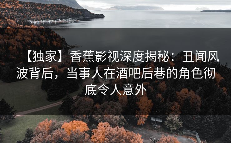 【独家】香蕉影视深度揭秘:丑闻风波背后,当事人在酒吧后巷的角色彻底令人意外 【独家】香蕉影视深度揭秘:丑闻风波背后,当事人在酒吧后巷的角色彻底令人意外