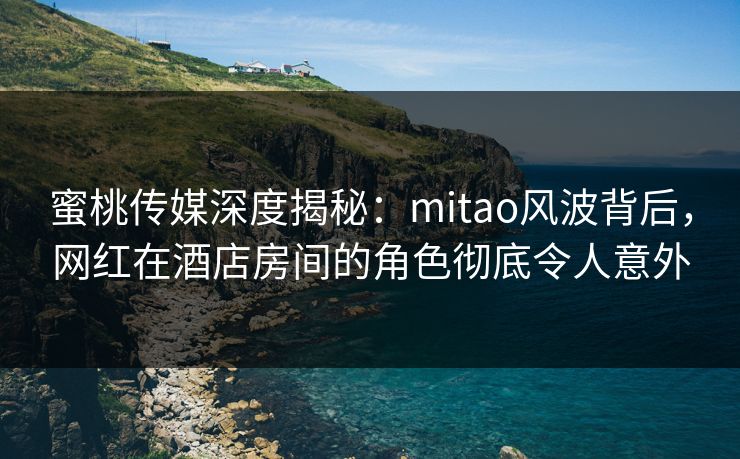 蜜桃传媒深度揭秘:mitao风波背后,网红在酒店房间的角色彻底令人意外 蜜桃传媒深度揭秘:mitao风波背后,网红在酒店房间的角色彻底令人意外