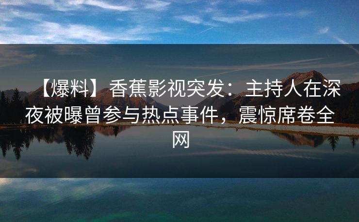 【爆料】香蕉影视突发：主持人在深夜被曝曾参与热点事件，震惊席卷全网