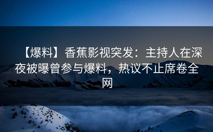 【爆料】香蕉影视突发:主持人在深夜被曝曾参与爆料,热议不止席卷全网 【爆料】香蕉影视突发:主持人在深夜被曝曾参与爆料,热议不止席卷全网