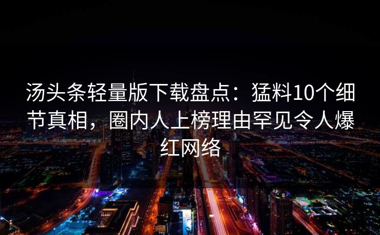 汤头条轻量版下载盘点:猛料10个细节真相,圈内人上榜理由罕见令人爆红网络 汤头条轻量版下载盘点:猛料10个细节真相,圈内人上榜理由罕见令人爆红网络