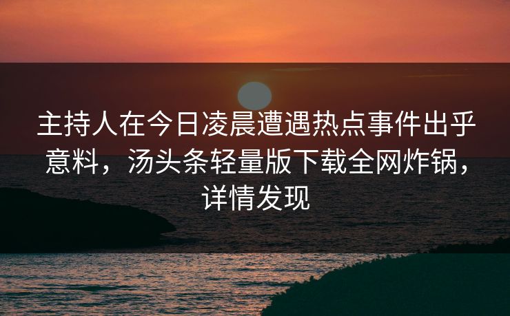 主持人在今日凌晨遭遇热点事件出乎意料,汤头条轻量版下载全网炸锅,详情发现 主持人在今日凌晨遭遇热点事件出乎意料,汤头条轻量版下载全网炸锅,详情发现