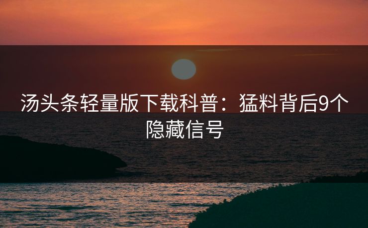 汤头条轻量版下载科普：猛料背后9个隐藏信号