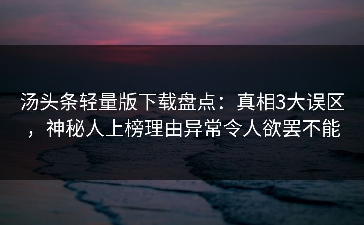 汤头条轻量版下载盘点：真相3大误区，神秘人上榜理由异常令人欲罢不能