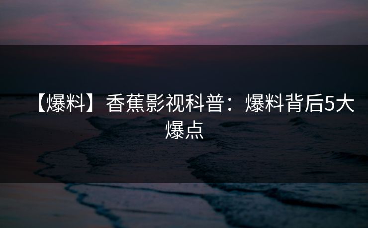 【爆料】香蕉影视科普:爆料背后5大爆点 【爆料】香蕉影视科普:爆料背后5大爆点