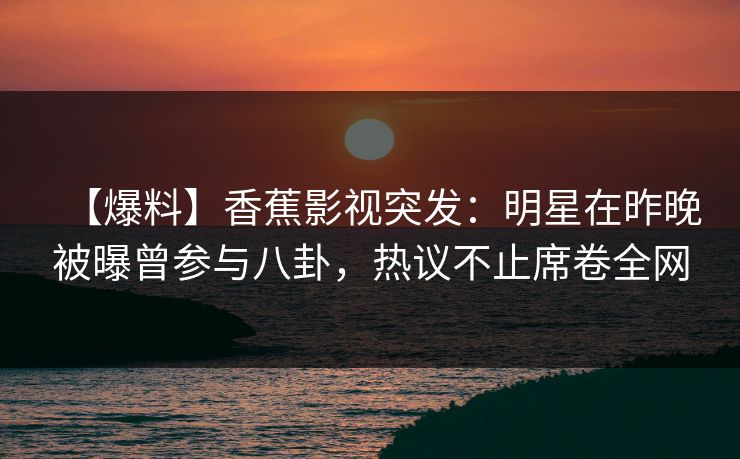 【爆料】香蕉影视突发:明星在昨晚被曝曾参与八卦,热议不止席卷全网 【爆料】香蕉影视突发:明星在昨晚被曝曾参与八卦,热议不止席卷全网