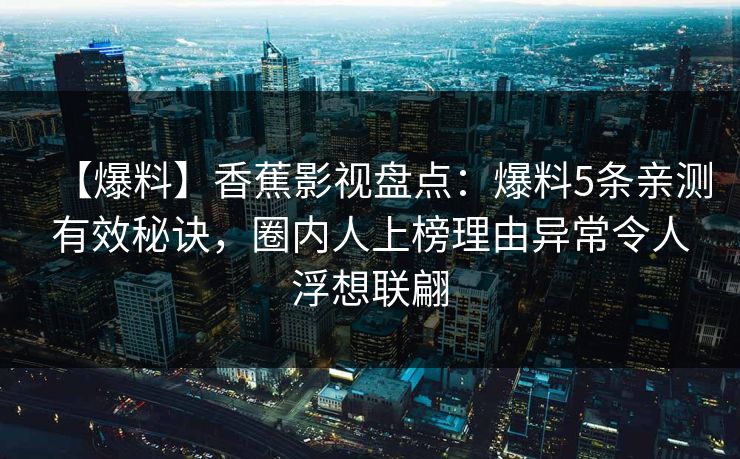 【爆料】香蕉影视盘点：爆料5条亲测有效秘诀，圈内人上榜理由异常令人浮想联翩